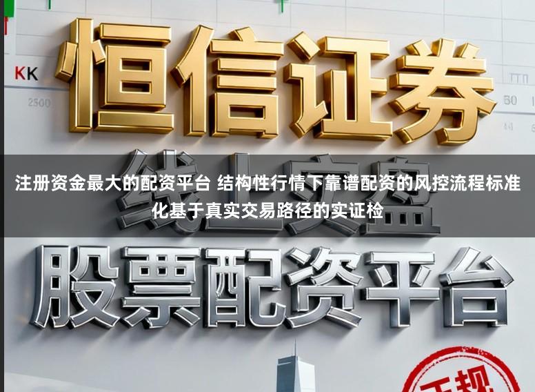 注册资金最大的配资平台 结构性行情下靠谱配资的风控流程标准化基于真实交易路径的实证检