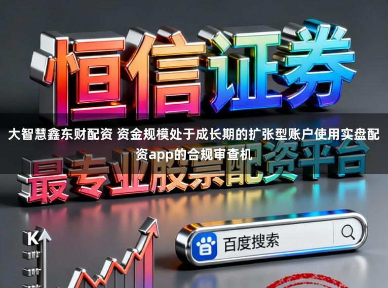 大智慧鑫东财配资 资金规模处于成长期的扩张型账户使用实盘配资app的合规审查机