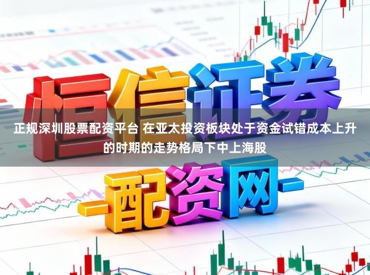 正规深圳股票配资平台 在亚太投资板块处于资金试错成本上升的时期的走势格局下中上海股