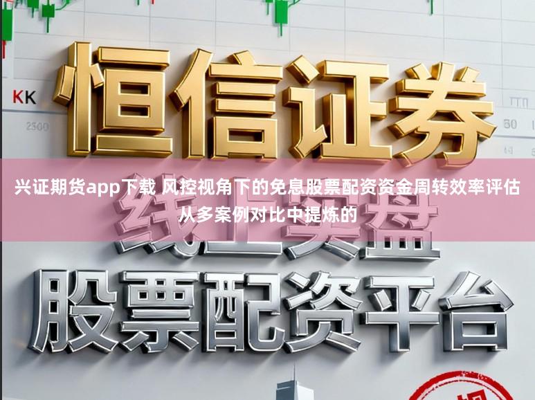 兴证期货app下载 风控视角下的免息股票配资资金周转效率评估从多案例对比中提炼的