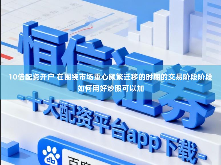 10倍配资开户 在围绕市场重心频繁迁移的时期的交易阶段阶段如何用好炒股可以加