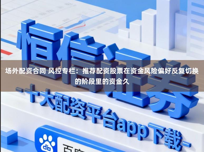 场外配资合同 风控专栏：推荐配资股票在资金风险偏好反复切换的阶段里的资金久