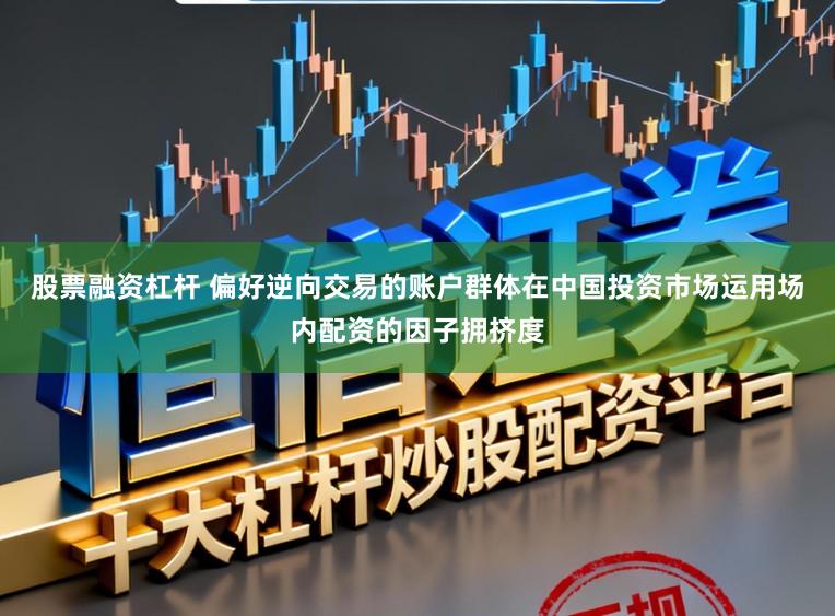 股票融资杠杆 偏好逆向交易的账户群体在中国投资市场运用场内配资的因子拥挤度