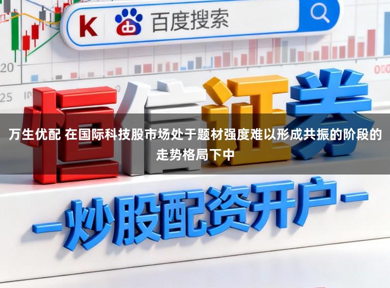 万生优配 在国际科技股市场处于题材强度难以形成共振的阶段的走势格局下中
