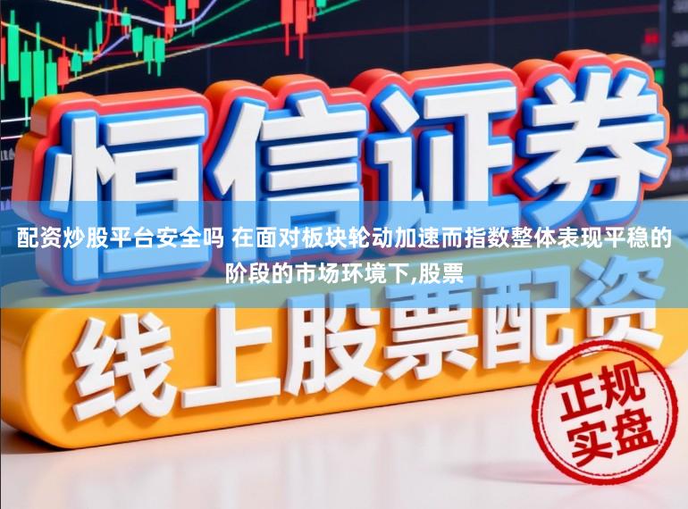 配资炒股平台安全吗 在面对板块轮动加速而指数整体表现平稳的阶段的市场环境下,股票