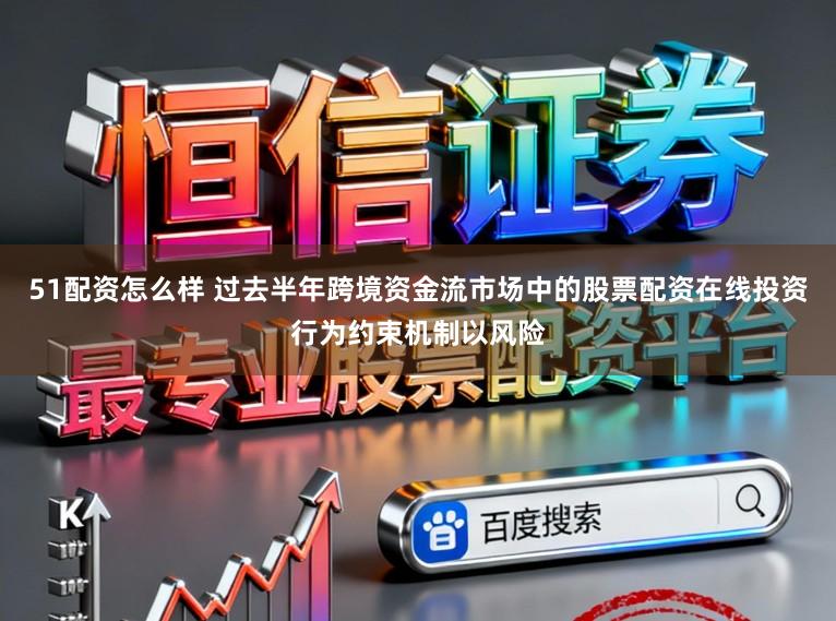 51配资怎么样 过去半年跨境资金流市场中的股票配资在线投资行为约束机制以风险