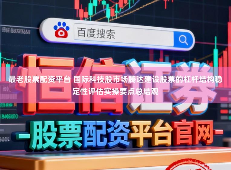 最老股票配资平台 国际科技股市场腾达建设股票的杠杆结构稳定性评估实操要点总结观