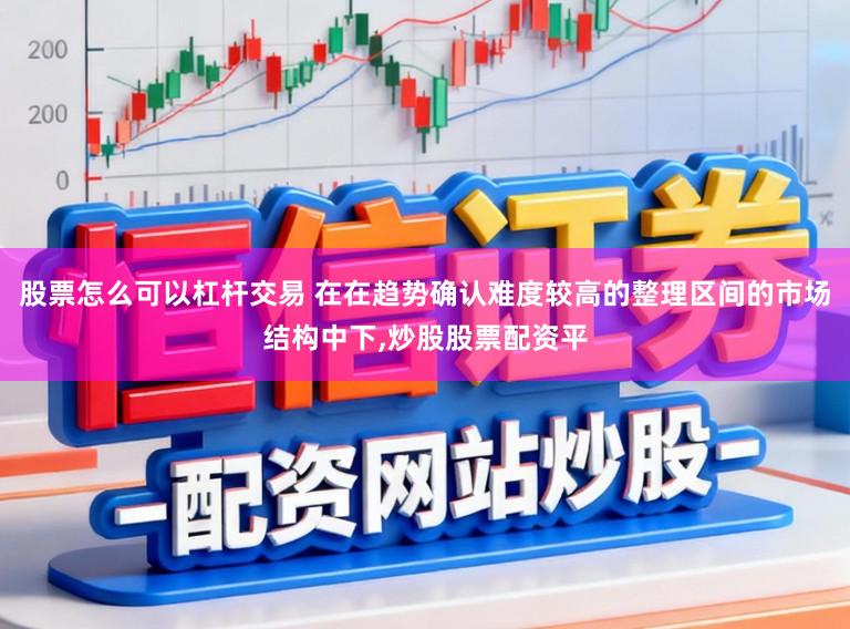 股票怎么可以杠杆交易 在在趋势确认难度较高的整理区间的市场结构中下,炒股股票配资平