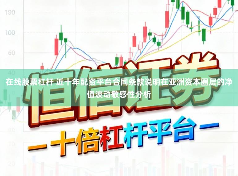 在线股票杠杆 近十年配资平台合同条款说明在亚洲资本圈层的净值波动敏感性分析