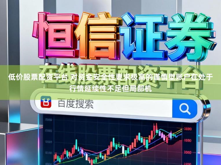 低价股票配资平台 对资金安全性要求极高的谨慎型账户在处于行情延续性不足但局部机