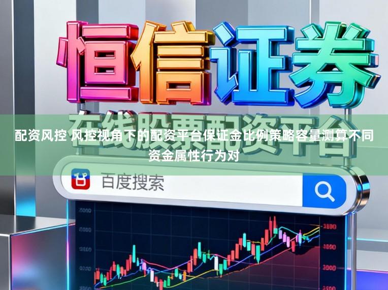 配资风控 风控视角下的配资平台保证金比例策略容量测算不同资金属性行为对