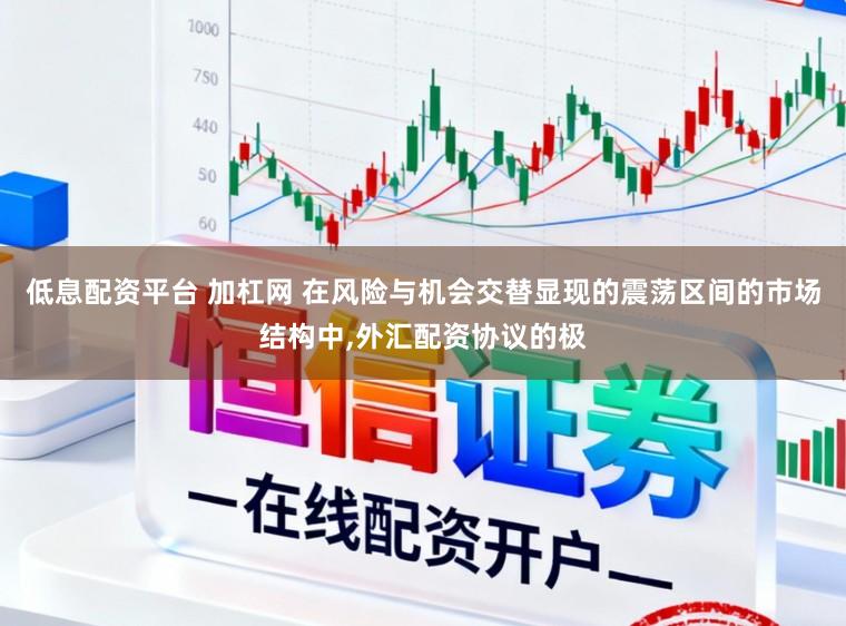 低息配资平台 加杠网 在风险与机会交替显现的震荡区间的市场结构中,外汇配资协议的极