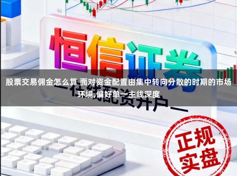 股票交易佣金怎么算 面对资金配置由集中转向分散的时期的市场环境,偏好单一主线深度