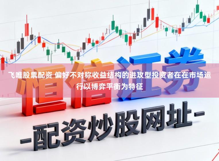 飞唯股票配资 偏好不对称收益结构的进攻型投资者在在市场运行以博弈平衡为特征