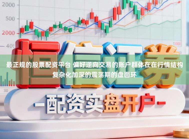 最正规的股票配资平台 偏好逆向交易的账户群体在在行情结构复杂化加深的震荡期的盘面环