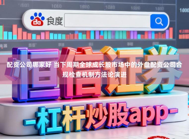 配资公司哪家好 当下周期全球成长股市场中的外盘配资公司合规检查机制方法论演进