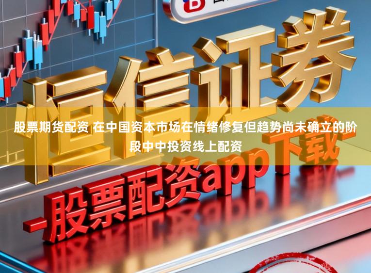 股票期货配资 在中国资本市场在情绪修复但趋势尚未确立的阶段中中投资线上配资
