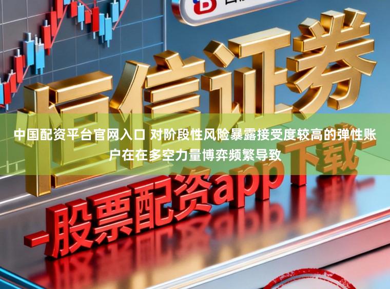 中国配资平台官网入口 对阶段性风险暴露接受度较高的弹性账户在在多空力量博弈频繁导致