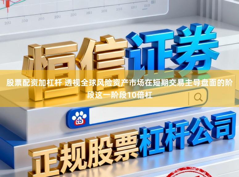 股票配资加杠杆 透视全球风险资产市场在短期交易主导盘面的阶段这一阶段10倍杠