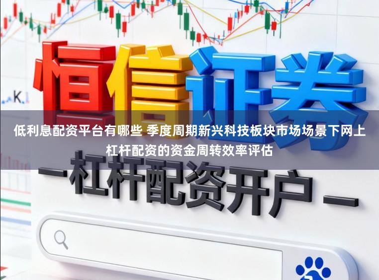 低利息配资平台有哪些 季度周期新兴科技板块市场场景下网上杠杆配资的资金周转效率评估