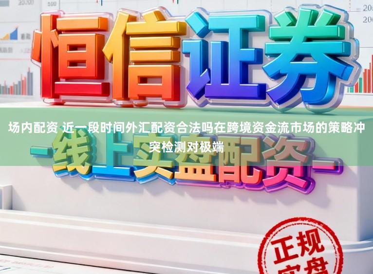 场内配资 近一段时间外汇配资合法吗在跨境资金流市场的策略冲突检测对极端