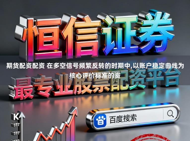 期货配资配资 在多空信号频繁反转的时期中,以账户稳定曲线为核心评价标准的资