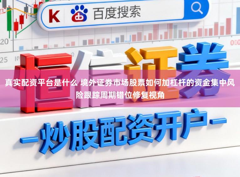真实配资平台是什么 境外证券市场股票如何加杠杆的资金集中风险跟踪周期错位修复视角