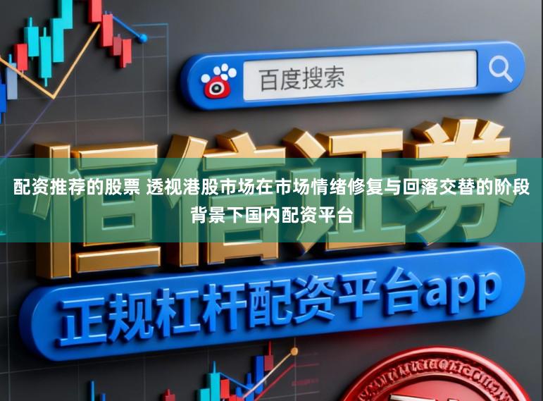 配资推荐的股票 透视港股市场在市场情绪修复与回落交替的阶段背景下国内配资平台