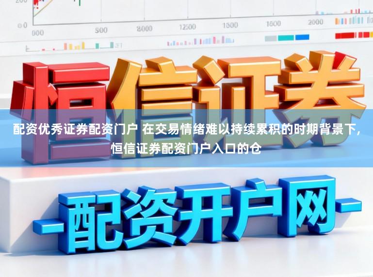 配资优秀证券配资门户 在交易情绪难以持续累积的时期背景下,恒信证券配资门户入口的仓