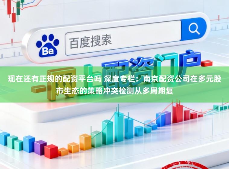 现在还有正规的配资平台吗 深度专栏：南京配资公司在多元股市生态的策略冲突检测从多周期复