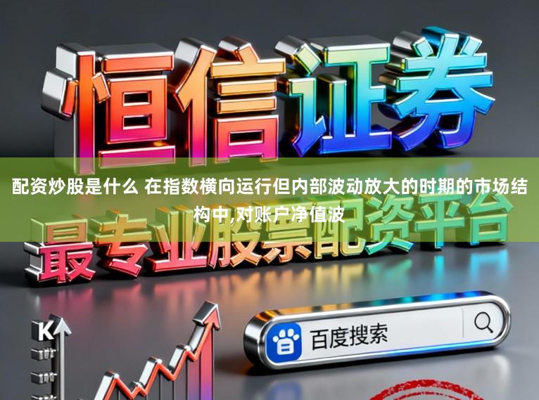 配资炒股是什么 在指数横向运行但内部波动放大的时期的市场结构中,对账户净值波