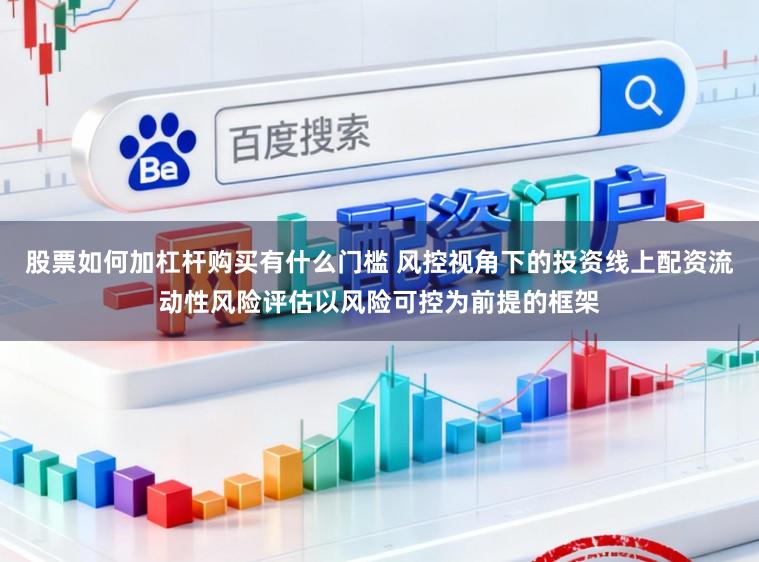 股票如何加杠杆购买有什么门槛 风控视角下的投资线上配资流动性风险评估以风险可控为前提的框架