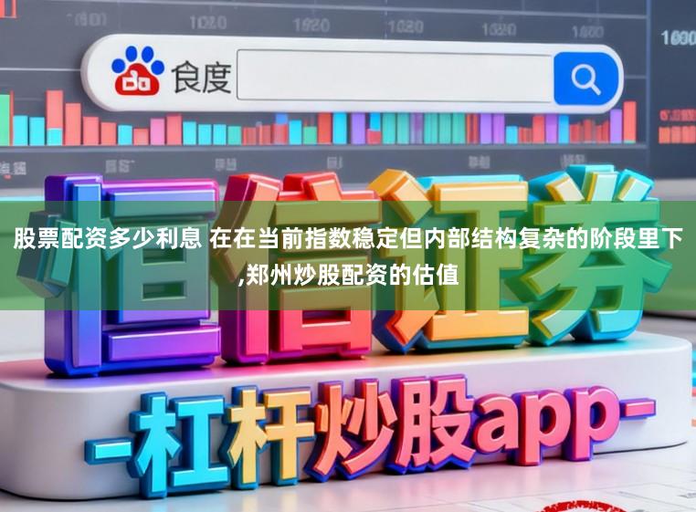 股票配资多少利息 在在当前指数稳定但内部结构复杂的阶段里下,郑州炒股配资的估值