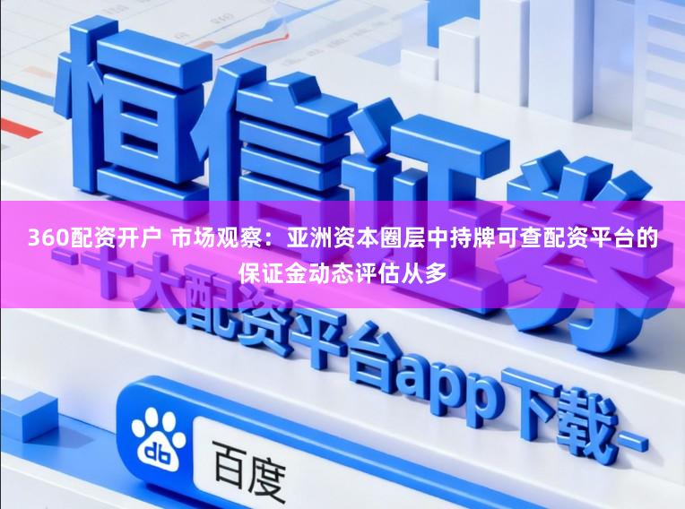 360配资开户 市场观察：亚洲资本圈层中持牌可查配资平台的保证金动态评估从多