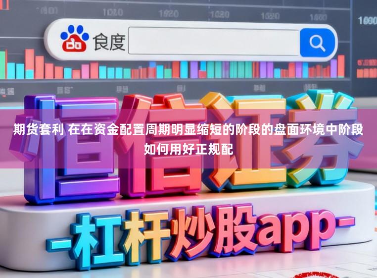 期货套利 在在资金配置周期明显缩短的阶段的盘面环境中阶段如何用好正规配