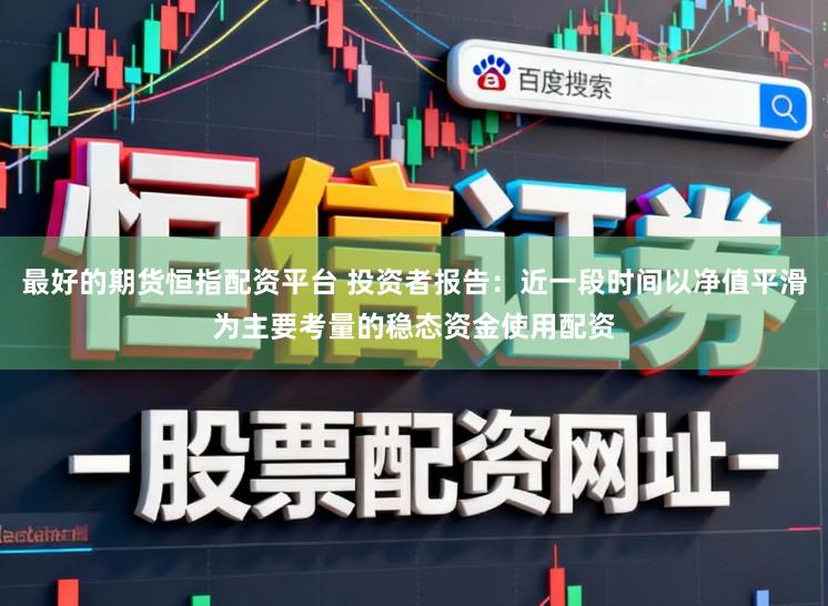 最好的期货恒指配资平台 投资者报告：近一段时间以净值平滑为主要考量的稳态资金使用配资