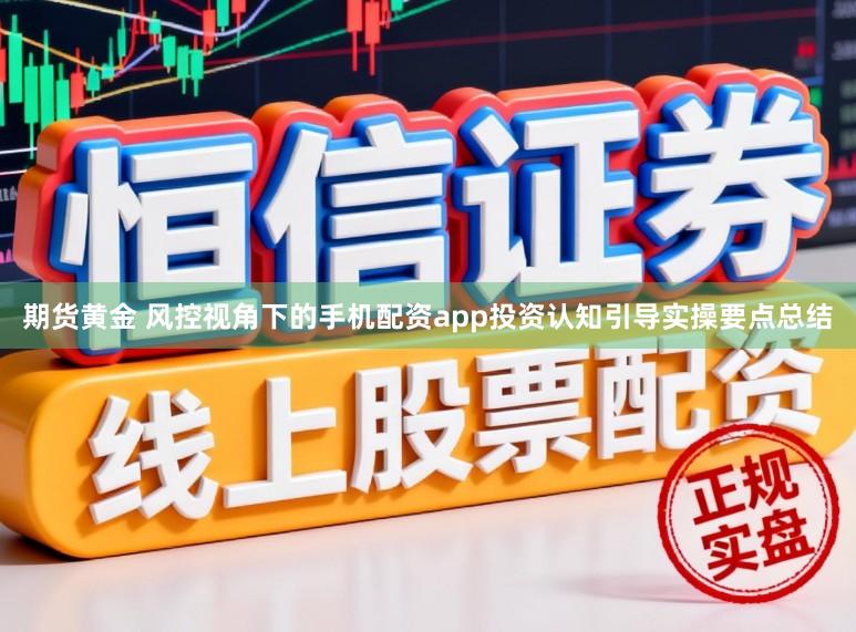 期货黄金 风控视角下的手机配资app投资认知引导实操要点总结