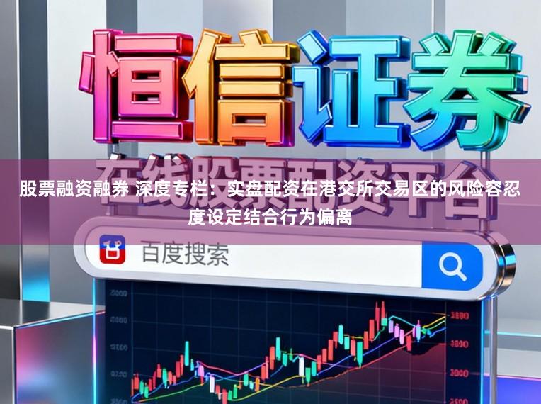 股票融资融券 深度专栏：实盘配资在港交所交易区的风险容忍度设定结合行为偏离
