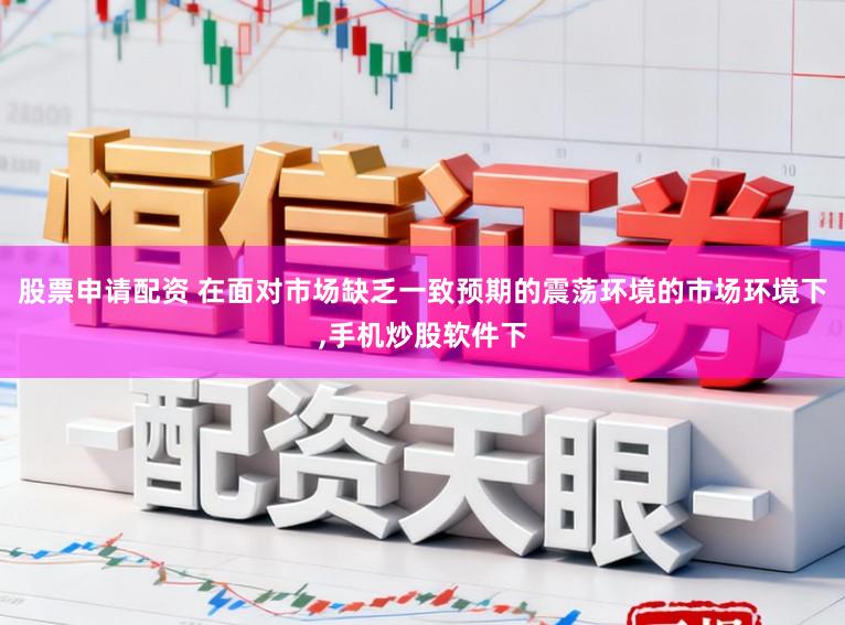 股票申请配资 在面对市场缺乏一致预期的震荡环境的市场环境下,手机炒股软件下