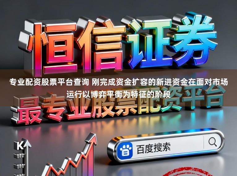 专业配资股票平台查询 刚完成资金扩容的新进资金在面对市场运行以博弈平衡为特征的阶段