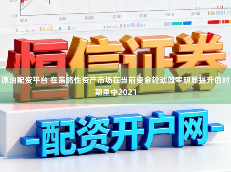 原油配资平台 在策略性资产市场在当前资金轮动效率明显提升的时期里中2021