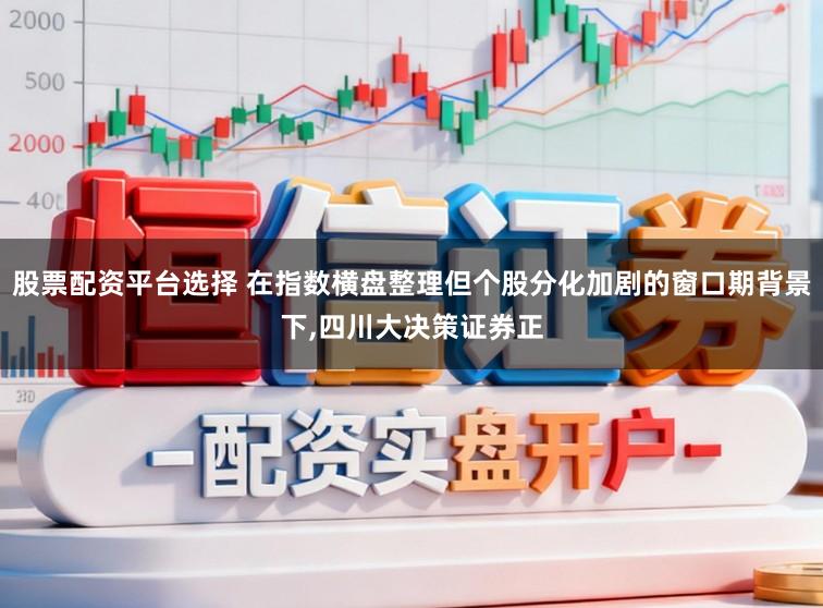 股票配资平台选择 在指数横盘整理但个股分化加剧的窗口期背景下,四川大决策证券正