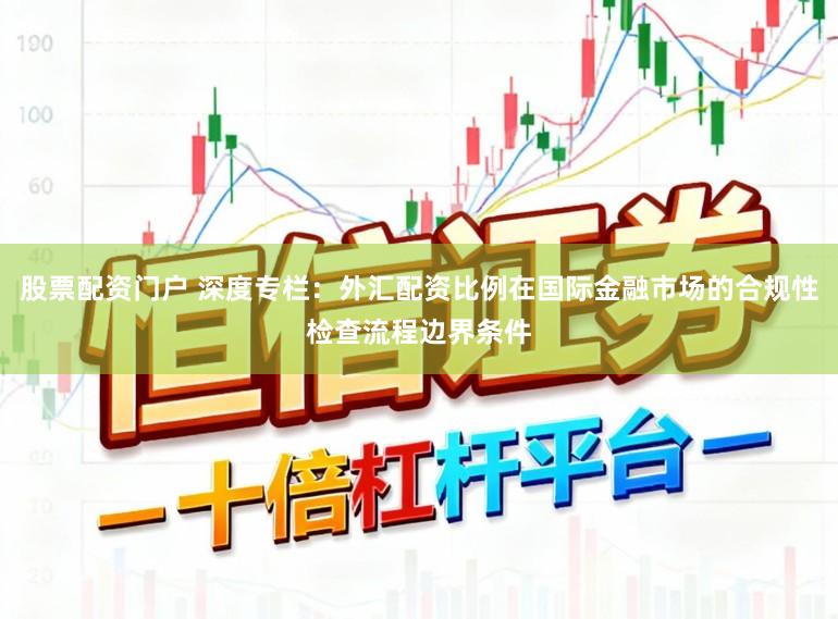 股票配资门户 深度专栏：外汇配资比例在国际金融市场的合规性检查流程边界条件