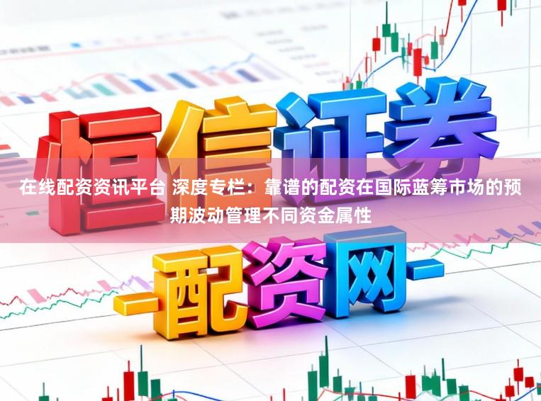 在线配资资讯平台 深度专栏：靠谱的配资在国际蓝筹市场的预期波动管理不同资金属性