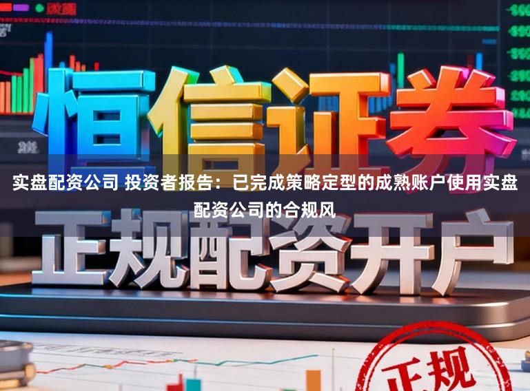 实盘配资公司 投资者报告：已完成策略定型的成熟账户使用实盘配资公司的合规风