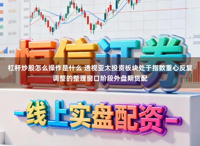 杠杆炒股怎么操作是什么 透视亚太投资板块处于指数重心反复调整的整理窗口阶段外盘期货配