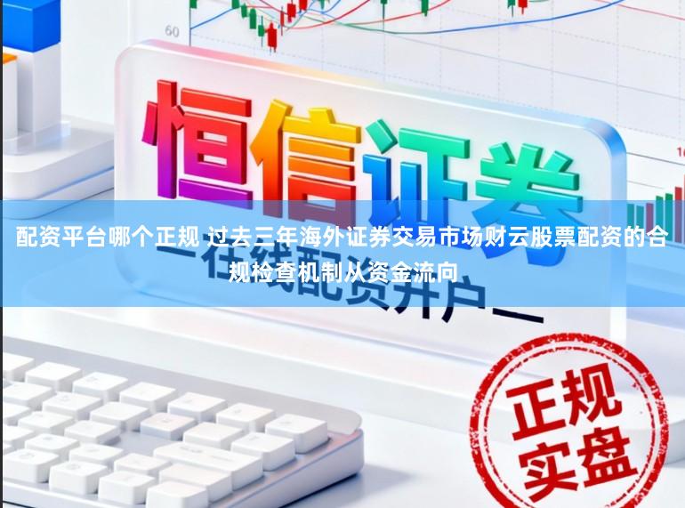 配资平台哪个正规 过去三年海外证券交易市场财云股票配资的合规检查机制从资金流向