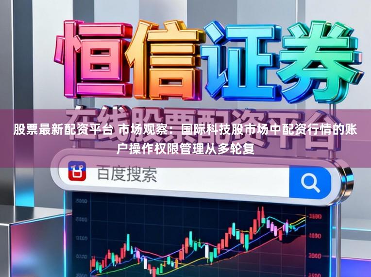 股票最新配资平台 市场观察：国际科技股市场中配资行情的账户操作权限管理从多轮复