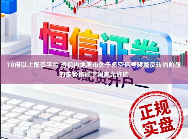 10倍以上配资平台 透视内地股市处于多空信号频繁反转的阶段的走势格局下国家允许的