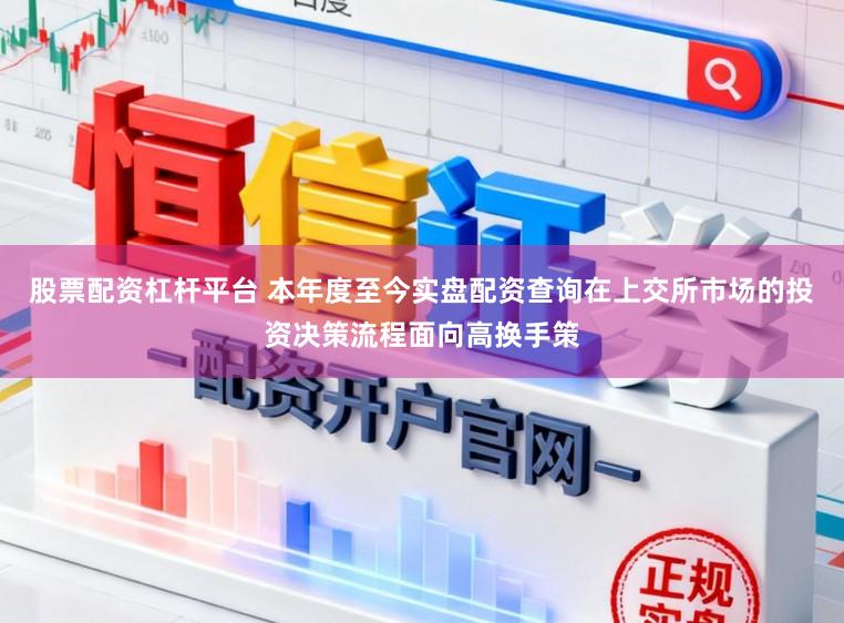 股票配资杠杆平台 本年度至今实盘配资查询在上交所市场的投资决策流程面向高换手策